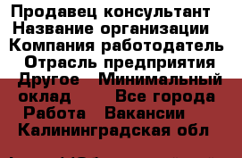 Продавец-консультант › Название организации ­ Компания-работодатель › Отрасль предприятия ­ Другое › Минимальный оклад ­ 1 - Все города Работа » Вакансии   . Калининградская обл.